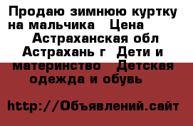 Продаю зимнюю куртку на мальчика › Цена ­ 1 000 - Астраханская обл., Астрахань г. Дети и материнство » Детская одежда и обувь   